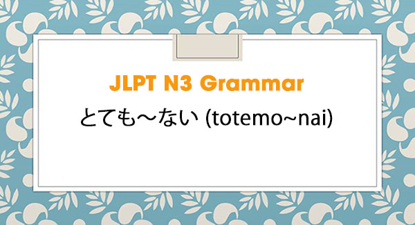JLPT N3 Grammar: とても～ない (totemo~nai)
