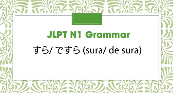 JLPT N1 Grammar: すら/ ですら (sura/ de sura)